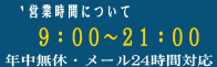 営業時間については9:00～21:00　年中無休・メールでのお問い合わせは24時間対応